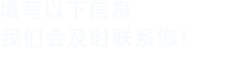 填寫(xiě)以下信息，我們會(huì)及時(shí)聯(lián)系您！